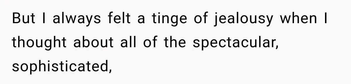 But I always felt a tinge of jealousy when I thought about all of the spectacular, sophisticated,