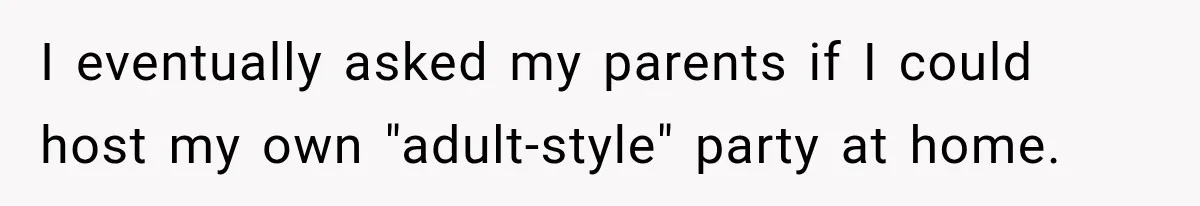 I eventually asked my parents if I could host my own "adult-style" party at home.