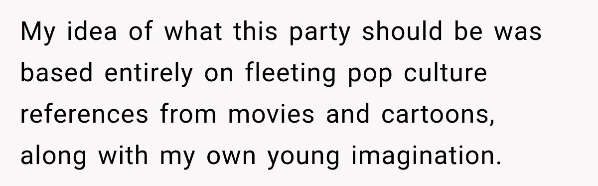 My idea of what this party should be was based entirely on fleeting pop culture references from movies and cartoons, along with my own young imagination.