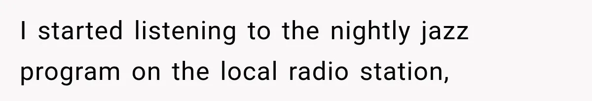 I started listening to the nightly jazz program on the local radio station,
