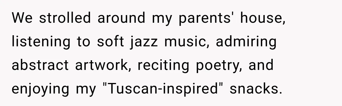 We strolled around my parents' house, listening to soft jazz music, admiring abstract artwork, reciting poetry, and enjoying my "Tuscan-inspired" snacks.