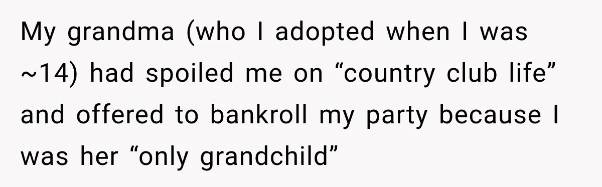 My grandma (who I adopted when I was ~14) had spoiled me on “country club life” and offered to bankroll my party because I was her “only grandchild”