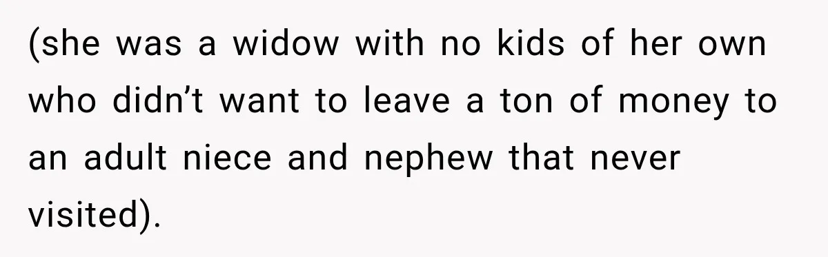 (she was a widow with no kids of her own who didn’t want to leave a ton of money to an adult niece and nephew that never visited).