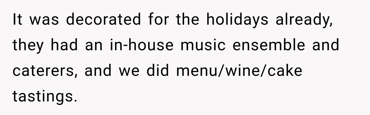 It was decorated for the holidays already, they had an in-house music ensemble and caterers, and we did menu/wine/cake tastings.
