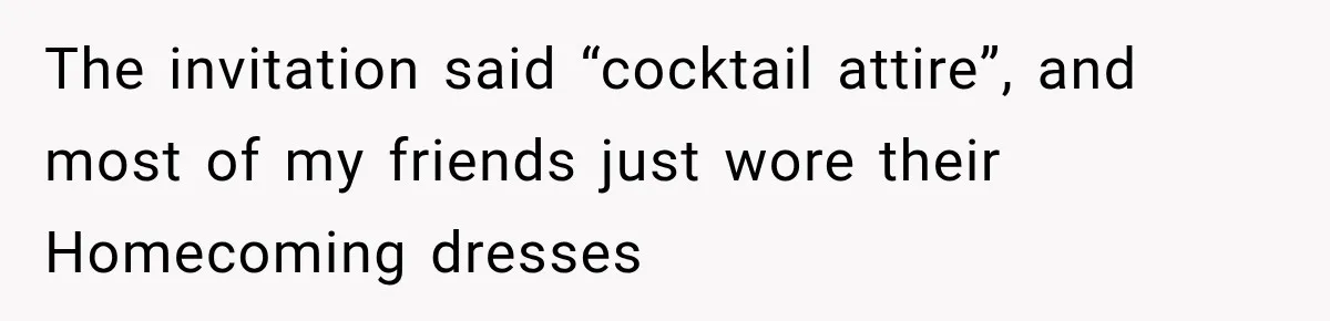 The invitation said “cocktail attire”, and most of my friends just wore their Homecoming dresses