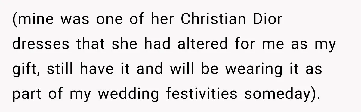 (mine was one of her Christian Dior dresses that she had altered for me as my gift, still have it and will be wearing it as part of my wedding...