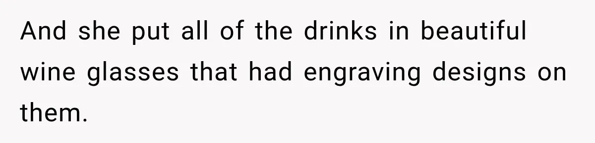 And she put all of the drinks in beautiful wine glasses that had engraving designs on them.