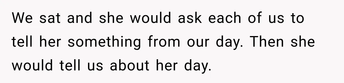 We sat and she would ask each of us to tell her something from our day. Then she would tell us about her day.