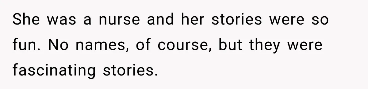 She was a nurse and her stories were so fun. No names, of course, but they were fascinating stories.