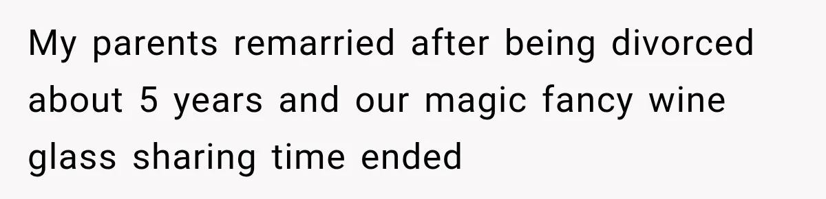 My parents remarried after being divorced about 5 years and our magic fancy wine glass sharing time ended