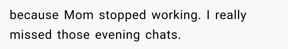 because Mom stopped working. I really missed those evening chats.