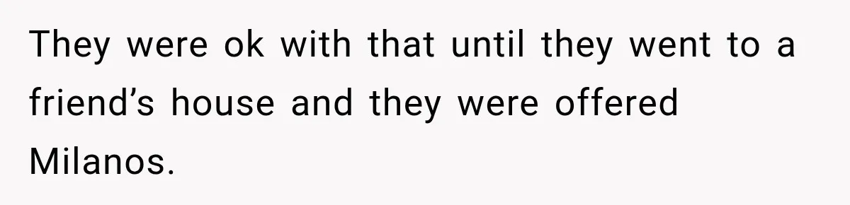 They were ok with that until they went to a friend’s house and they were offered Milanos.