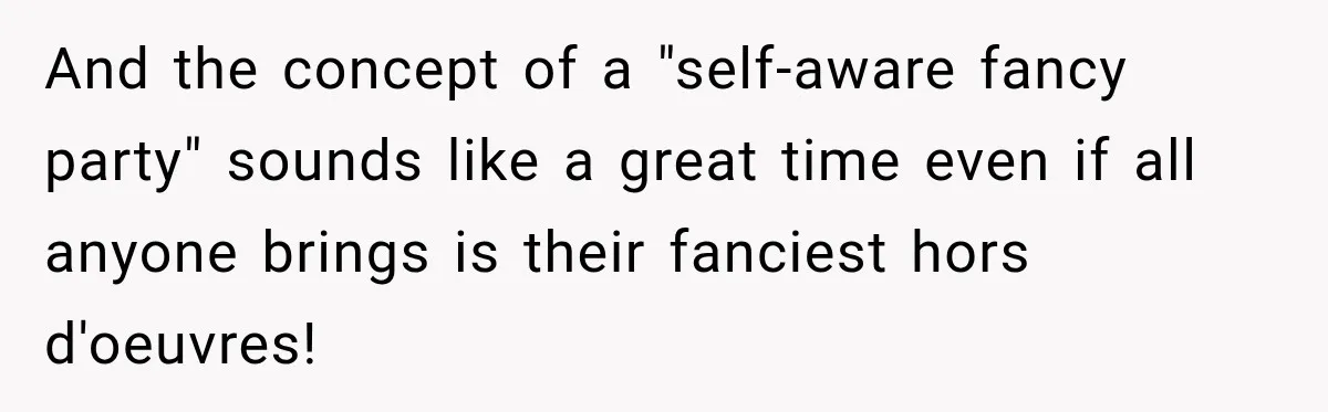 And the concept of a "self-aware fancy party" sounds like a great time even if all anyone brings is their fanciest hors d'oeuvres!