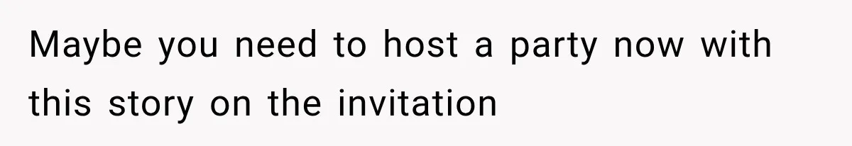 Maybe you need to host a party now with this story on the invitation