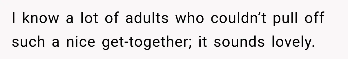 I know a lot of adults who couldn’t pull off such a nice get-together; it sounds lovely.