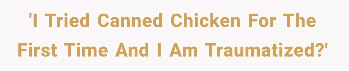 'I tried canned chicken for the first time and I am traumatized?'