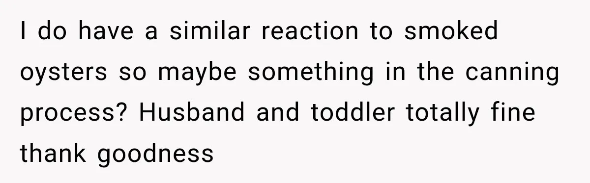 I do have a similar reaction to smoked oysters so maybe something in the canning process? Husband and toddler totally fine thank goodness