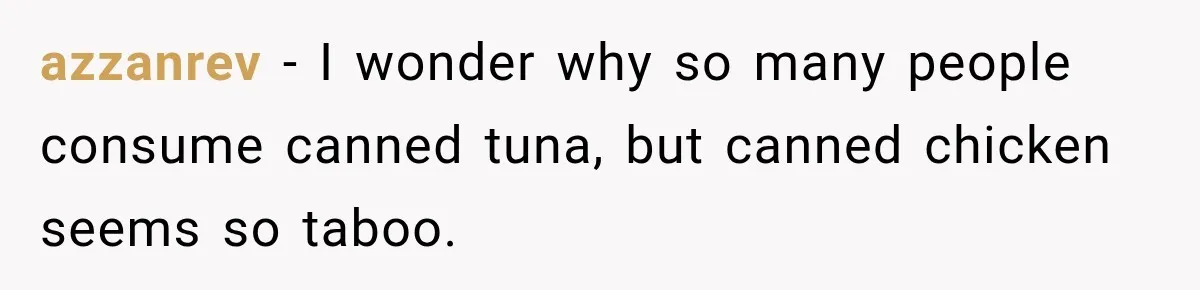 azzanrev − I wonder why so many people consume canned tuna, but canned chicken seems so taboo.