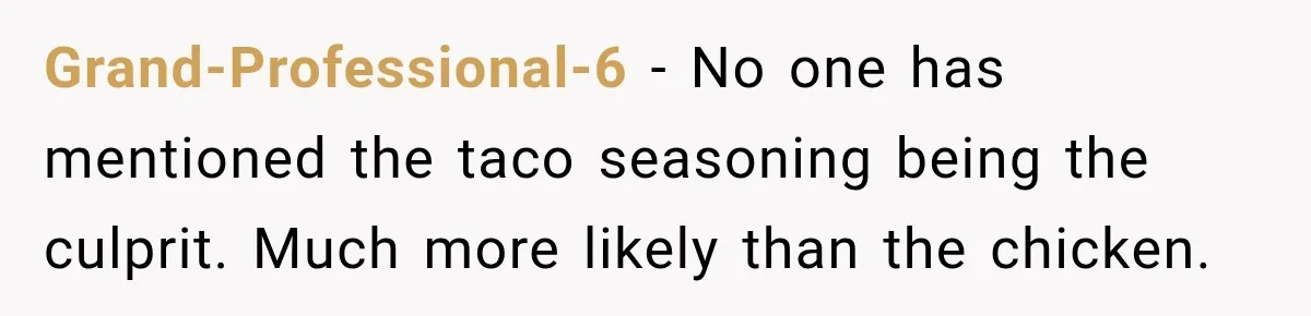 Grand-Professional-6 − No one has mentioned the taco seasoning being the culprit. Much more likely than the chicken.