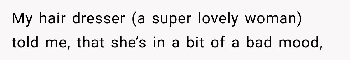 My hair dresser (a super lovely woman) told me, that she’s in a bit of a bad mood,