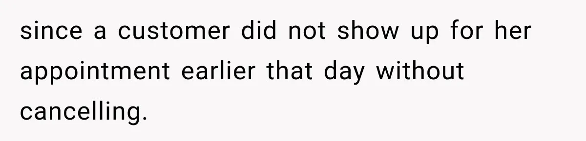 since a customer did not show up for her appointment earlier that day without cancelling.