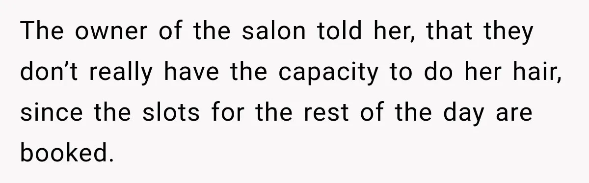 The owner of the salon told her, that they don’t really have the capacity to do her hair, since the slots for the rest of the day are booked.