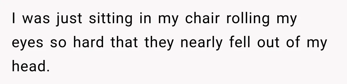 I was just sitting in my chair rolling my eyes so hard that they nearly fell out of my head.
