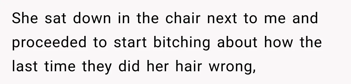She sat down in the chair next to me and proceeded to start bitching about how the last time they did her hair wrong,