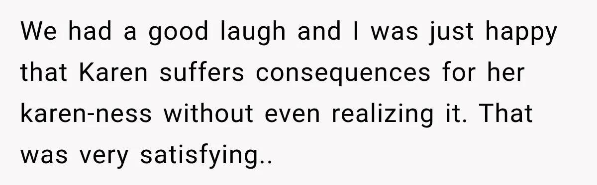 We had a good laugh and I was just happy that Karen suffers consequences for her karen-ness without even realizing it. That was very satisfying..