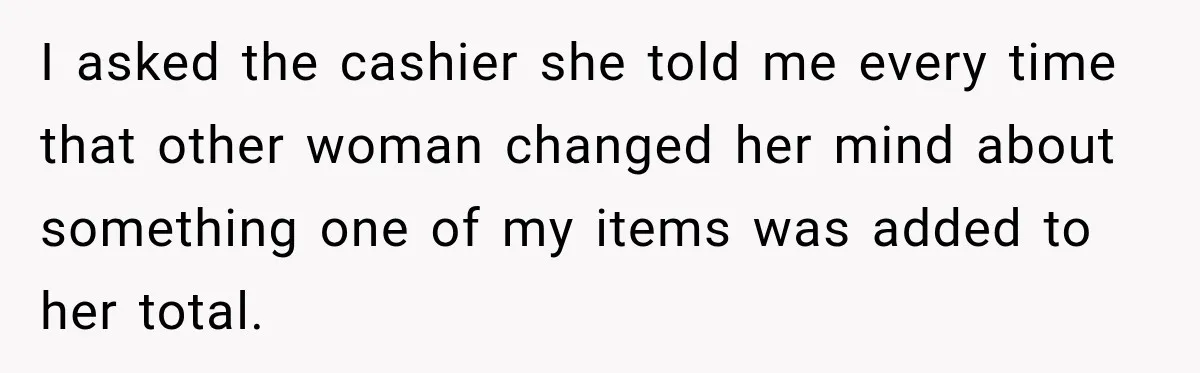I asked the cashier she told me every time that other woman changed her mind about something one of my items was added to her total.