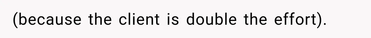 (because the client is double the effort).