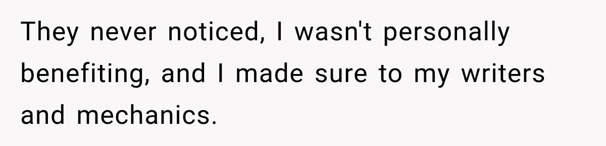 They never noticed, I wasn't personally benefiting, and I made sure to my writers and mechanics.