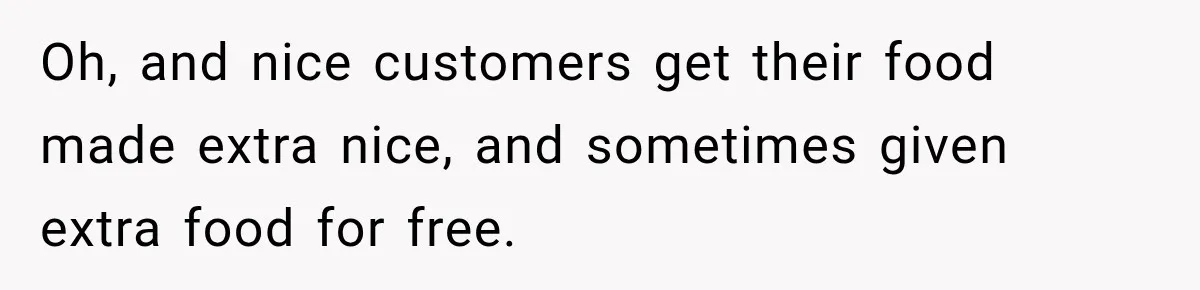 Oh, and nice customers get their food made extra nice, and sometimes given extra food for free.