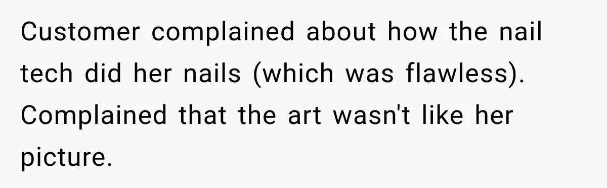 Customer complained about how the nail tech did her nails (which was flawless). Complained that the art wasn't like her picture.