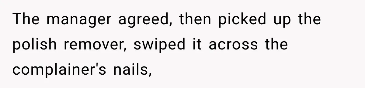 The manager agreed, then picked up the polish remover, swiped it across the complainer's nails,