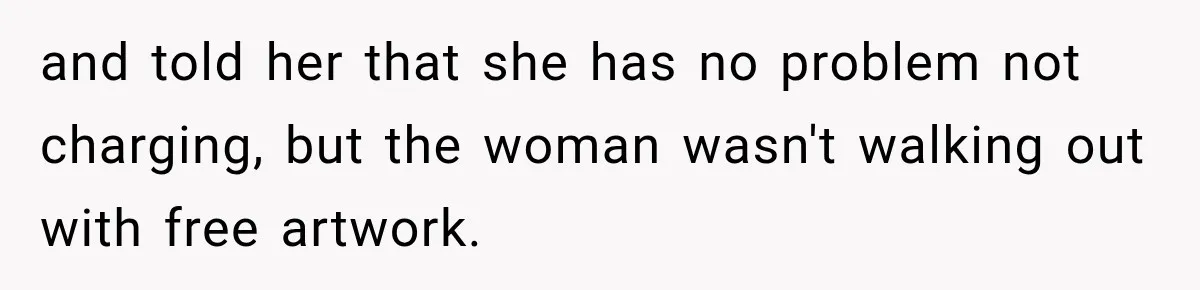 and told her that she has no problem not charging, but the woman wasn't walking out with free artwork.