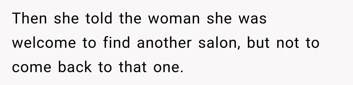 Then she told the woman she was welcome to find another salon, but not to come back to that one.