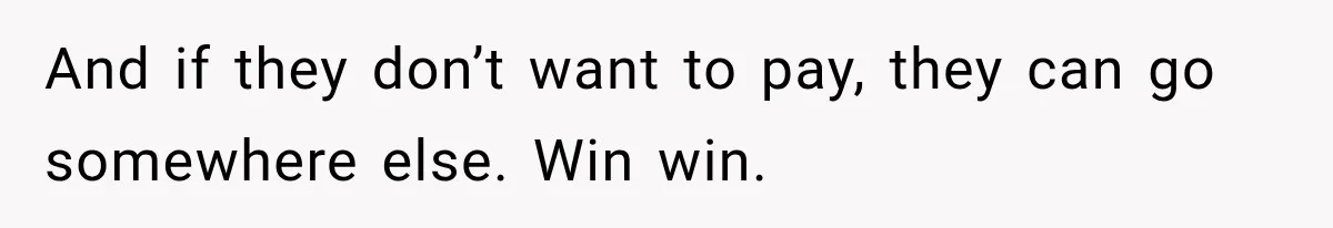 And if they don’t want to pay, they can go somewhere else. Win win.