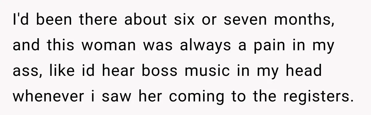 Customer Assumes Employee Was on Maternity Leave, Then Gets Hit With an Awkward Reality Check I'd been there about six or seven months, and this woman was always a pain in my ass, like id hear boss music in my head whenever i saw her...