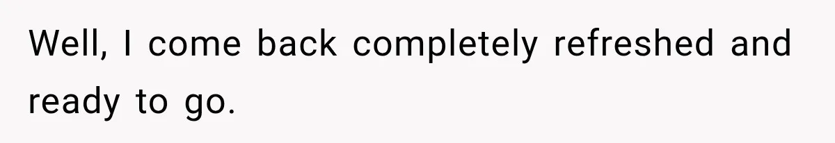 Customer Assumes Employee Was on Maternity Leave, Then Gets Hit With an Awkward Reality Check Well, I come back completely refreshed and ready to go.