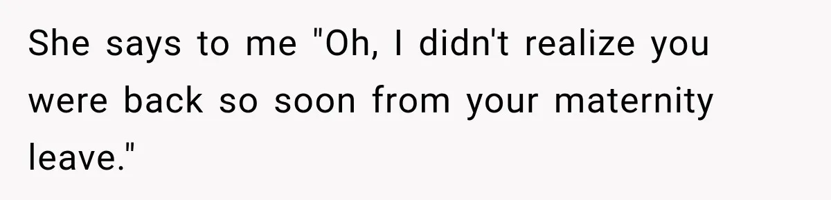 Customer Assumes Employee Was on Maternity Leave, Then Gets Hit With an Awkward Reality Check She says to me "Oh, I didn't realize you were back so soon from your maternity leave."