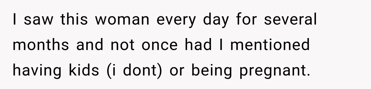 Customer Assumes Employee Was on Maternity Leave, Then Gets Hit With an Awkward Reality Check I saw this woman every day for several months and not once had I mentioned having kids (i dont) or being pregnant.