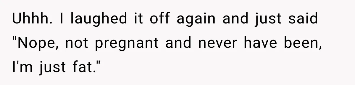 Customer Assumes Employee Was on Maternity Leave, Then Gets Hit With an Awkward Reality Check Uhhh. I laughed it off again and just said "Nope, not pregnant and never have been, I'm just fat."