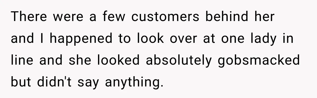 Customer Assumes Employee Was on Maternity Leave, Then Gets Hit With an Awkward Reality Check There were a few customers behind her and I happened to look over at one lady in line and she looked absolutely gobsmacked but didn't say anything.