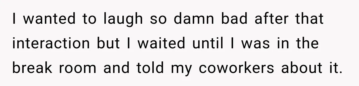 Customer Assumes Employee Was on Maternity Leave, Then Gets Hit With an Awkward Reality Check I wanted to laugh so damn bad after that interaction but I waited until I was in the break room and told my coworkers about it.