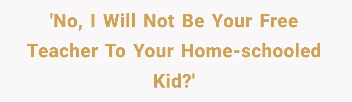 'no, i will not be your free teacher to your home-schooled kid?'