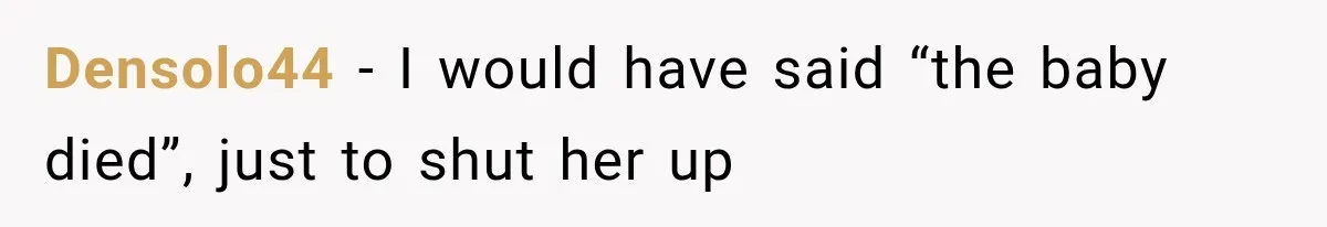 Customer Assumes Employee Was on Maternity Leave, Then Gets Hit With an Awkward Reality Check Densolo44 − I would have said “the baby died”, just to shut her up