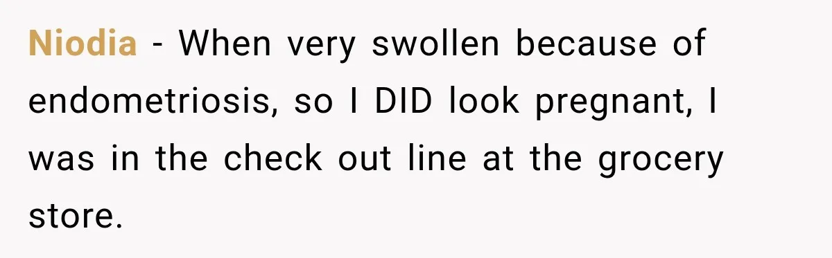 Customer Assumes Employee Was on Maternity Leave, Then Gets Hit With an Awkward Reality Check Niodia − When very swollen because of endometriosis, so I DID look pregnant, I was in the check out line at the grocery store.