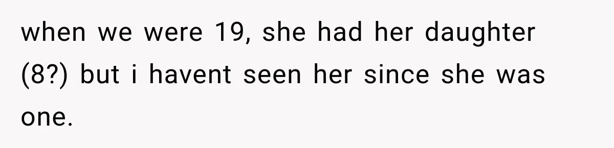 when we were 19, she had her daughter (8?) but i havent seen her since she was one.