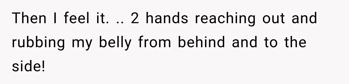 Customer Assumes Employee Was on Maternity Leave, Then Gets Hit With an Awkward Reality Check Then I feel it. .. 2 hands reaching out and rubbing my belly from behind and to the side!